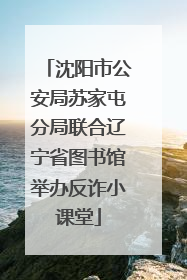 沈阳市公安局苏家屯分局联合辽宁省图书馆举办反诈小课堂