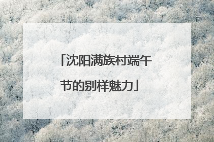 沈阳满族村端午节的别样魅力