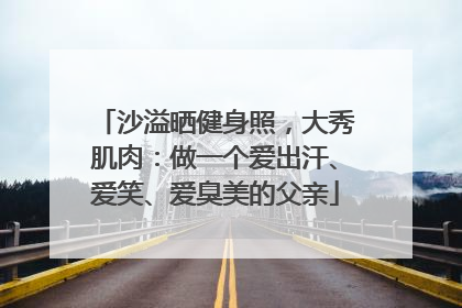 沙溢晒健身照，大秀肌肉：做一个爱出汗、爱笑、爱臭美的父亲