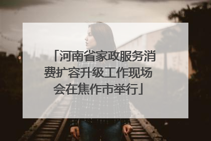 河南省家政服务消费扩容升级工作现场会在焦作市举行