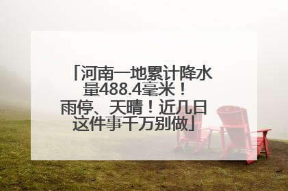 河南一地累计降水量488.4毫米！雨停、天晴！近几日这件事千万别做