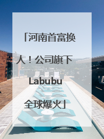 河南首富换人！公司旗下Labubu全球爆火