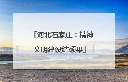 河北石家庄：精神文明建设结硕果