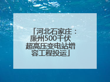 河北石家庄：廉州500千伏超高压变电站增容工程投运