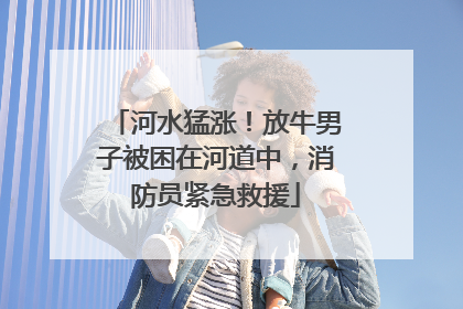 河水猛涨！放牛男子被困在河道中，消防员紧急救援