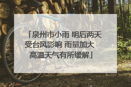 泉州市小雨 明后两天受台风影响 雨量加大 高温天气有所缓解