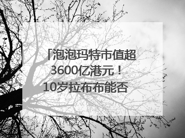 泡泡玛特市值超3600亿港元！10岁拉布布能否延续“哪吒”神话？｜热财经