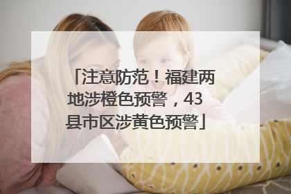 注意防范！福建两地涉橙色预警，43县市区涉黄色预警