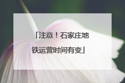 注意！石家庄地铁运营时间有变