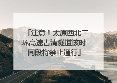 注意！太原西北二环高速古清隧道该时间段将禁止通行
