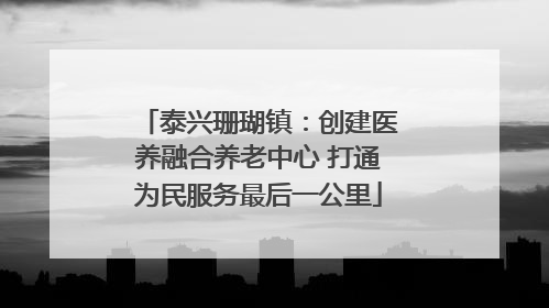 泰兴珊瑚镇：创建医养融合养老中心 打通为民服务最后一公里