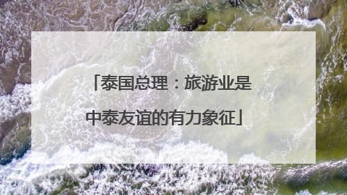 泰国总理：旅游业是中泰友谊的有力象征