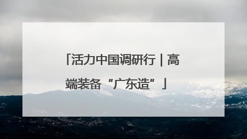 活力中国调研行｜高端装备“广东造”