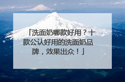 洗面奶哪款好用？十款公认好用的洗面奶品牌，效果出众！