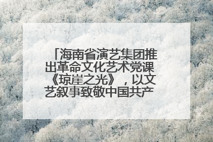 海南省演艺集团推出革命文化艺术党课《琼崖之光》，以文艺叙事致敬中国共产党成立104周年