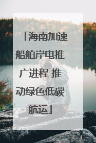 海南加速船舶岸电推广进程 推动绿色低碳航运