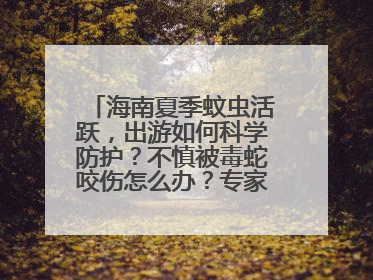海南夏季蚊虫活跃，出游如何科学防护？不慎被毒蛇咬伤怎么办？专家建议→