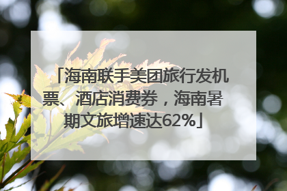 海南联手美团旅行发机票、酒店消费券，海南暑期文旅增速达62%