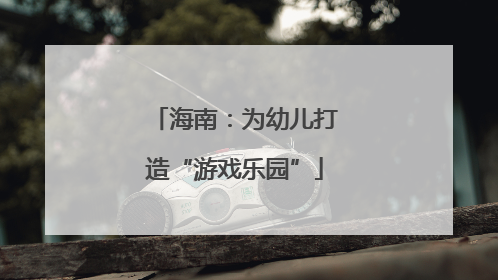 海南：为幼儿打造“游戏乐园”