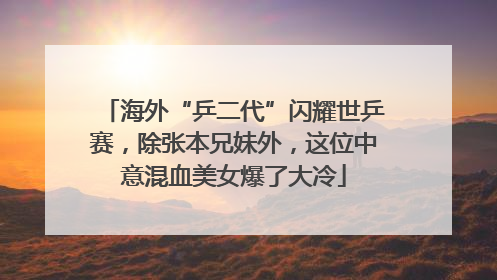 海外“乒二代”闪耀世乒赛，除张本兄妹外，这位中意混血美女爆了大冷