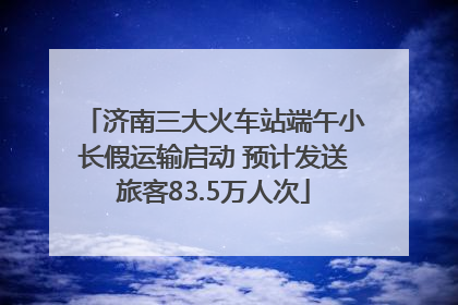 济南三大火车站端午小长假运输启动 预计发送旅客83.5万人次