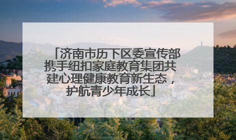 济南市历下区委宣传部携手纽扣家庭教育集团共建心理健康教育新生态，护航青少年成长