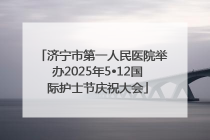 济宁市第一人民医院举办2025年5•12国际护士节庆祝大会
