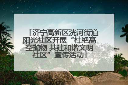 济宁高新区洸河街道阳光社区开展“杜绝高空抛物 共建和谐文明社区”宣传活动