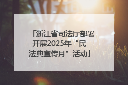 浙江省司法厅部署开展2025年“民法典宣传月”活动