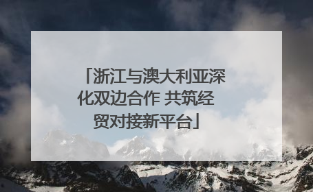 浙江与澳大利亚深化双边合作 共筑经贸对接新平台