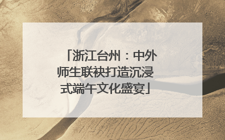 浙江台州：中外师生联袂打造沉浸式端午文化盛宴