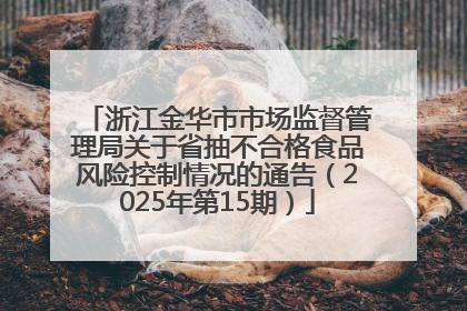 浙江金华市市场监督管理局关于省抽不合格食品风险控制情况的通告（2025年第15期）