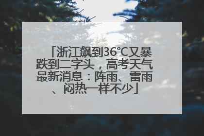 浙江飙到36℃又暴跌到二字头，高考天气最新消息：阵雨、雷雨、闷热一样不少