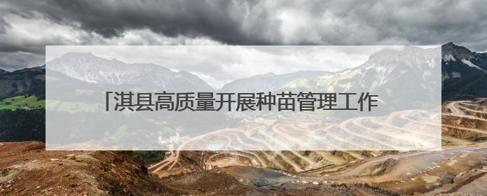 淇县高质量开展种苗管理工作 夯实生态文明建设“绿色根基”