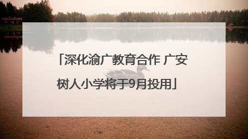 深化渝广教育合作 广安树人小学将于9月投用