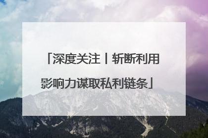 深度关注丨斩断利用影响力谋取私利链条