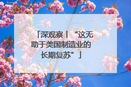 深观察丨“这无助于美国制造业的长期复苏”