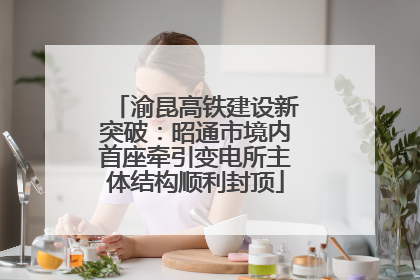 渝昆高铁建设新突破：昭通市境内首座牵引变电所主体结构顺利封顶