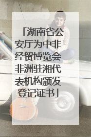 湖南省公安厅为中非经贸博览会非洲驻湘代表机构颁发登记证书