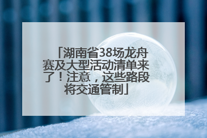 湖南省38场龙舟赛及大型活动清单来了！注意，这些路段将交通管制