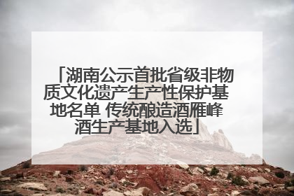 湖南公示首批省级非物质文化遗产生产性保护基地名单 传统酿造酒雁峰酒生产基地入选