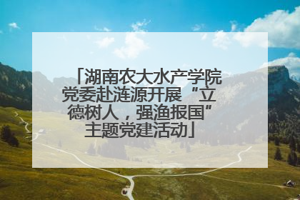 湖南农大水产学院党委赴涟源开展“立德树人，强渔报国”主题党建活动