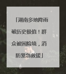 湖南多地降雨破历史极值！群众被困险境，消防紧急救援