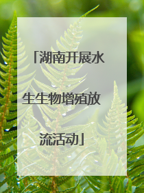 湖南开展水生生物增殖放流活动