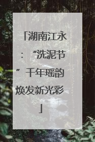 湖南江永：“洗泥节”千年瑶韵焕发新光彩