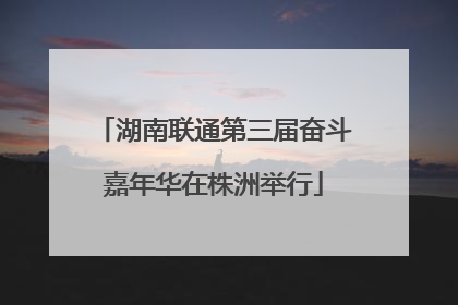 湖南联通第三届奋斗嘉年华在株洲举行