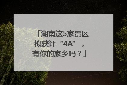 湖南这5家景区拟获评“4A”，有你的家乡吗？