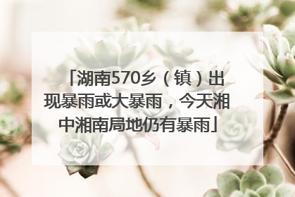 湖南570乡（镇）出现暴雨或大暴雨，今天湘中湘南局地仍有暴雨