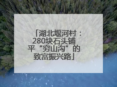 湖北堰河村：280块石头铺平“穷山沟”的致富振兴路