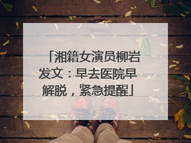 湘籍女演员柳岩发文：早去医院早解脱，紧急提醒